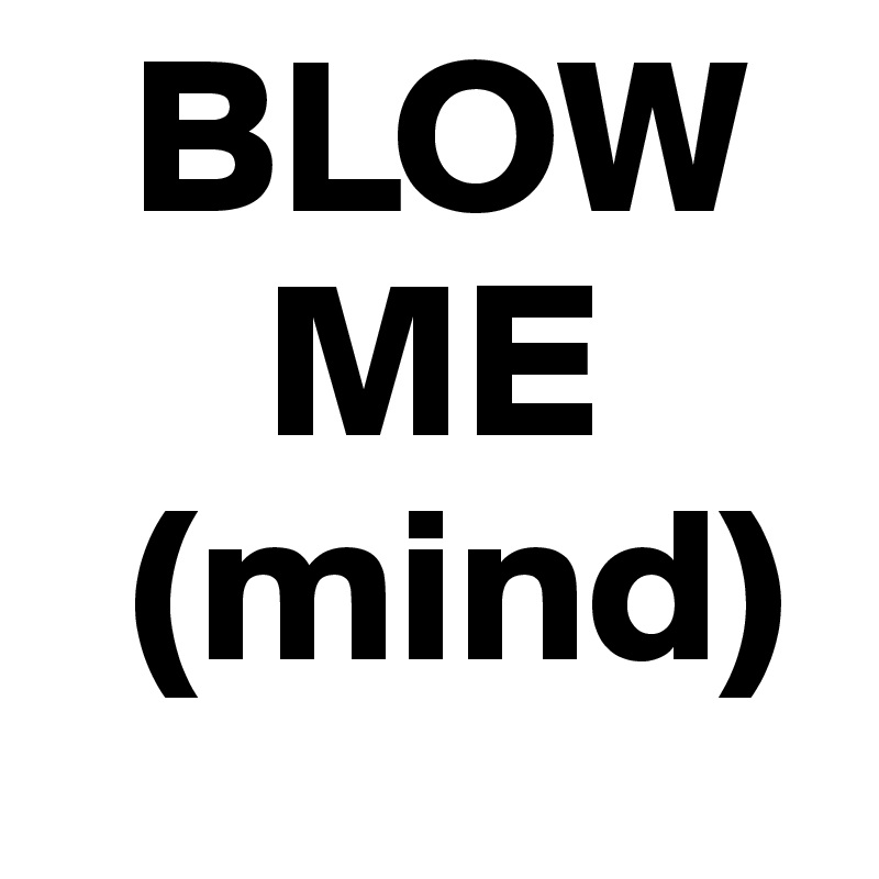   BLOW
     ME
  (mind)