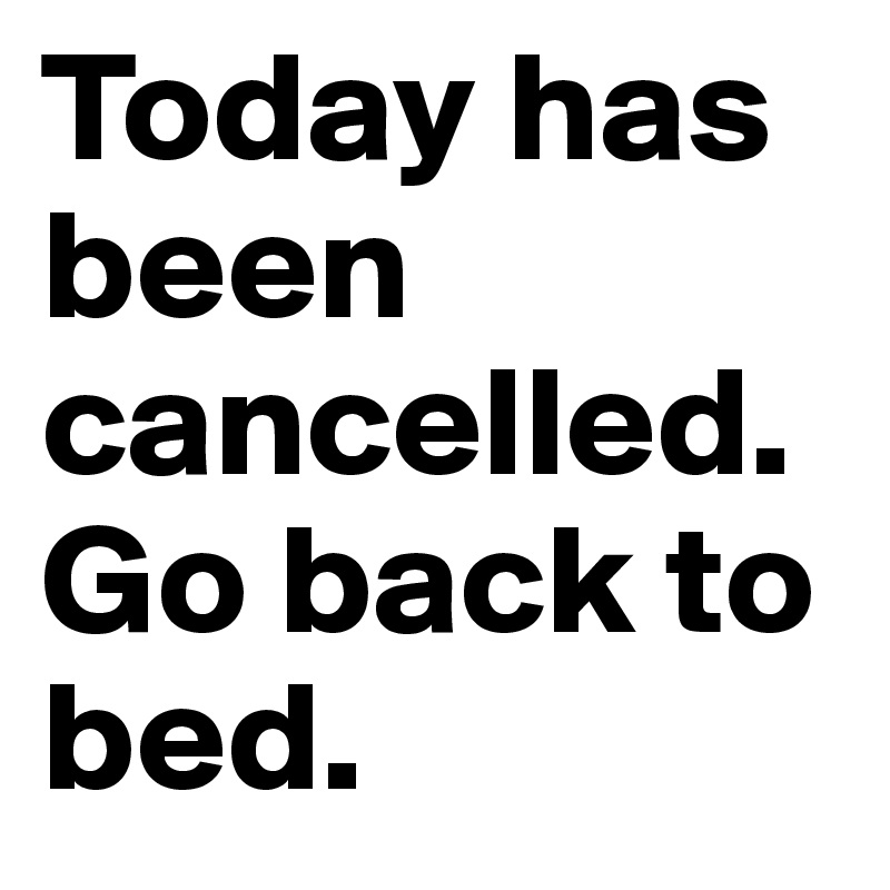 Today has been cancelled.
Go back to bed. 