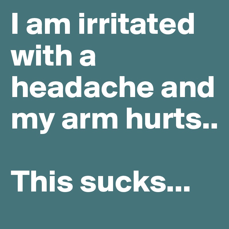 I am irritated with a headache and my arm hurts.. 

This sucks...