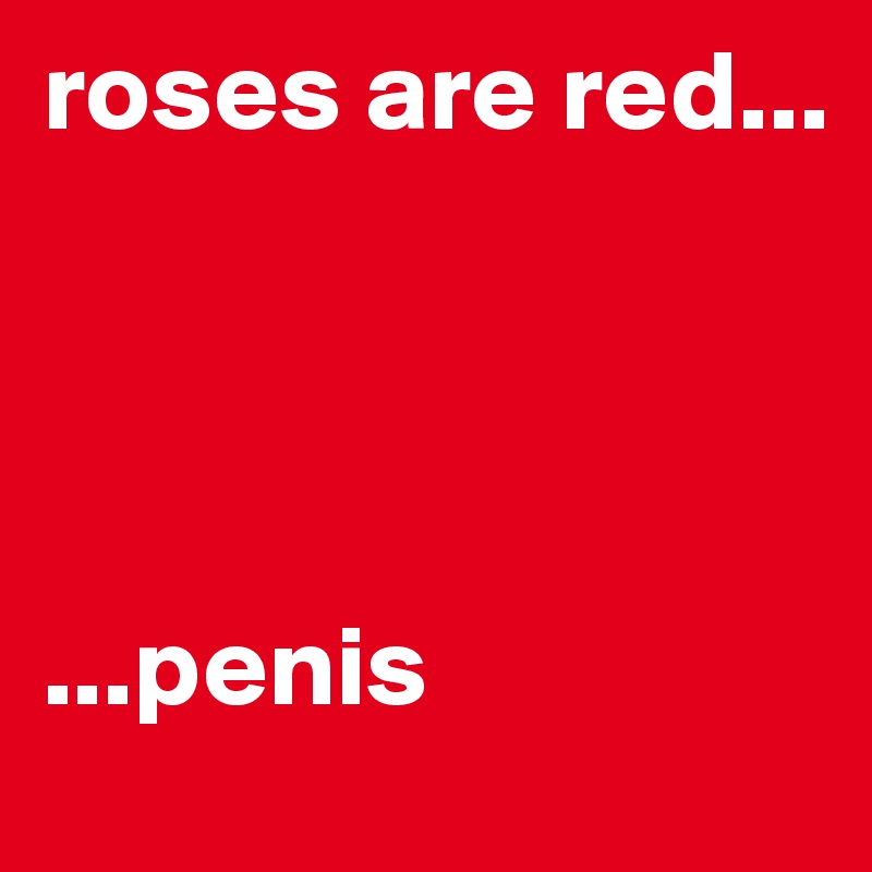 roses are red...




...penis