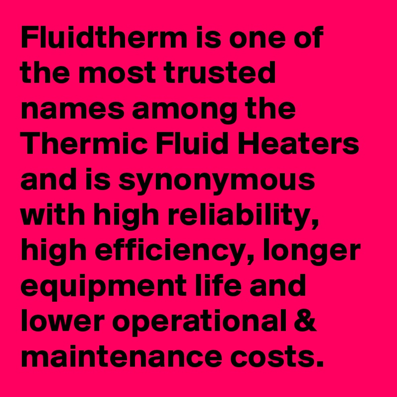 Fluidtherm is one of the most trusted names among the Thermic Fluid Heaters and is synonymous with high reliability, high efficiency, longer equipment life and lower operational & maintenance costs.