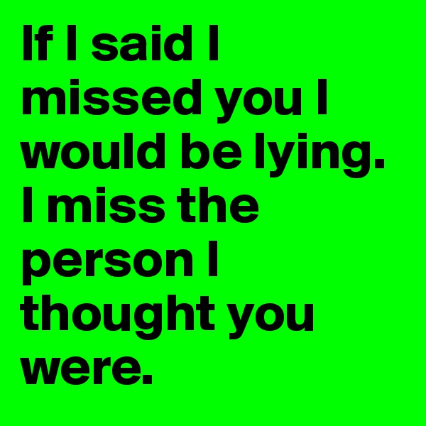 If I said I missed you I would be lying. I miss the person I thought you were. 