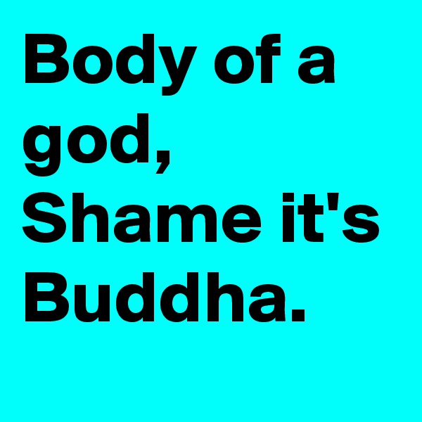 Body of a god,
Shame it's Buddha.