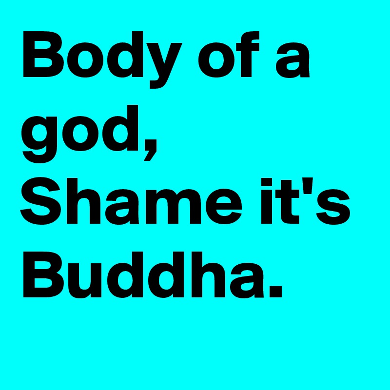 Body of a god,
Shame it's Buddha.