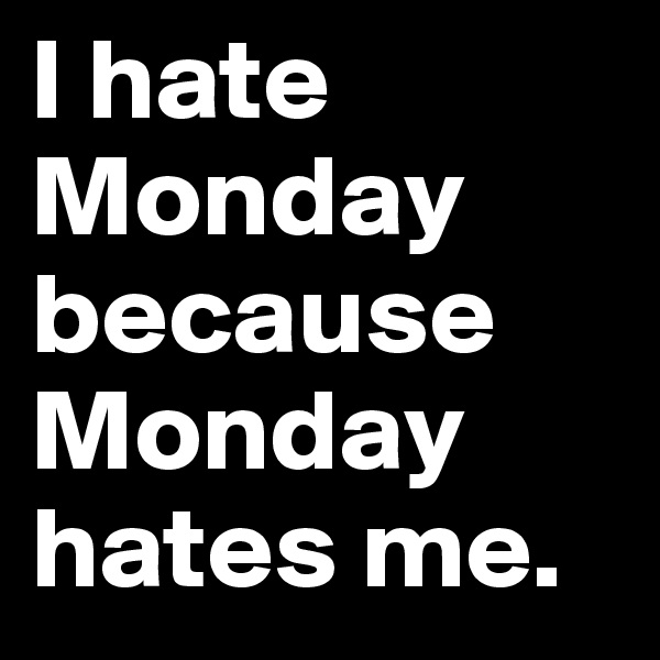 I hate Monday because Monday hates me.