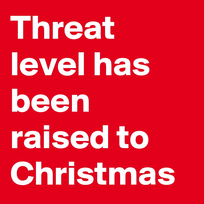 Threat level has been raised to Christmas