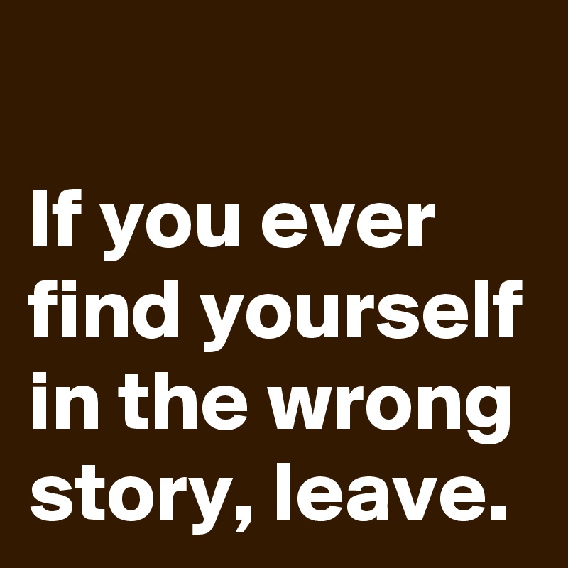 
If you ever find yourself in the wrong story, leave.