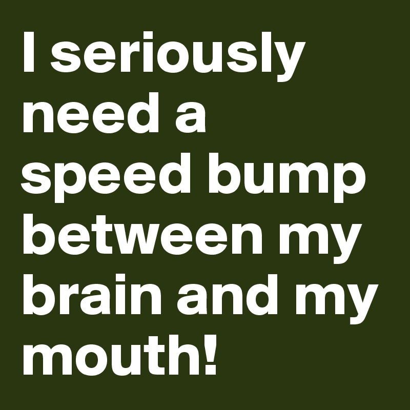 I seriously need a speed bump between my brain and my mouth! 