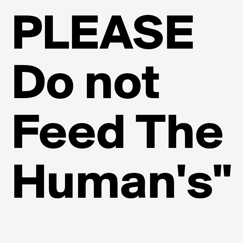PLEASE
Do not
Feed The 
Human's" 