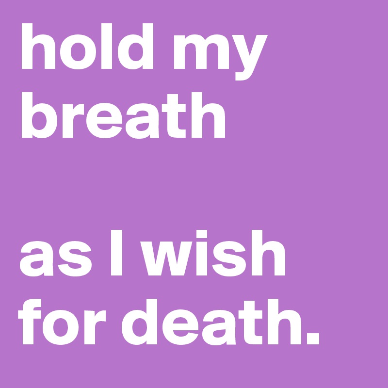 hold my breath 

as I wish for death.