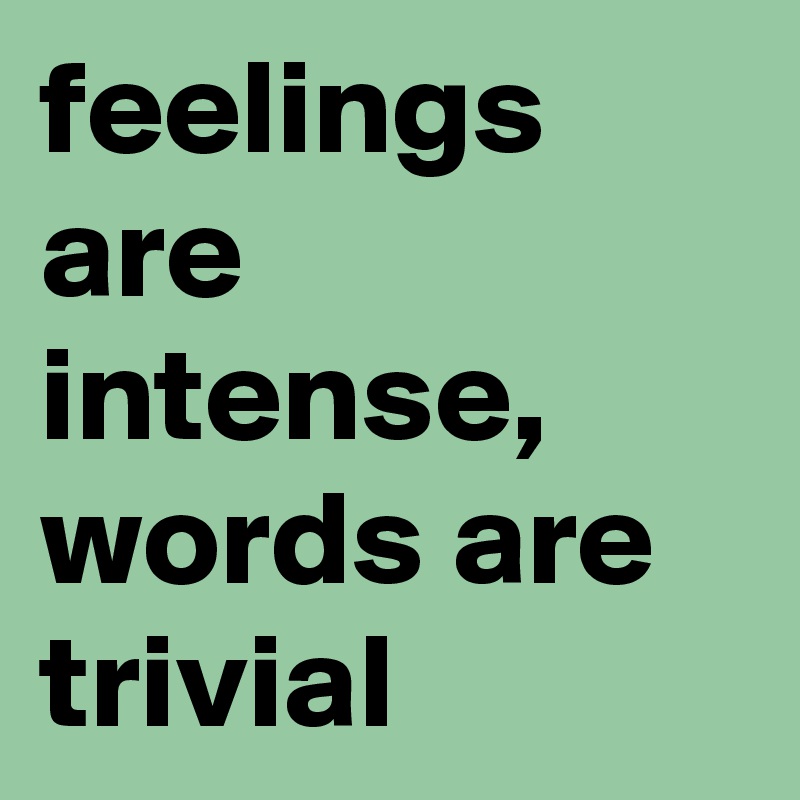 feelings are intense, words are trivial