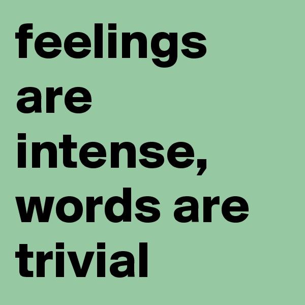 feelings are intense, words are trivial