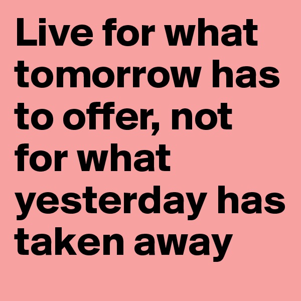 Live for what tomorrow has to offer, not for what yesterday has taken away