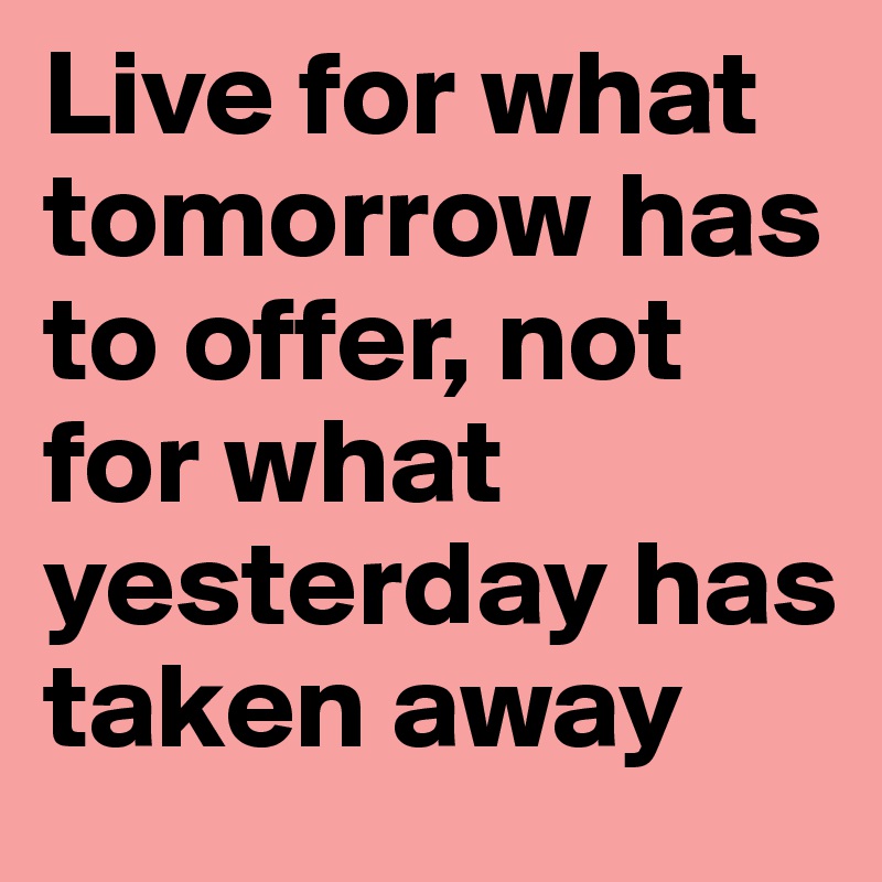 Live for what tomorrow has to offer, not for what yesterday has taken away