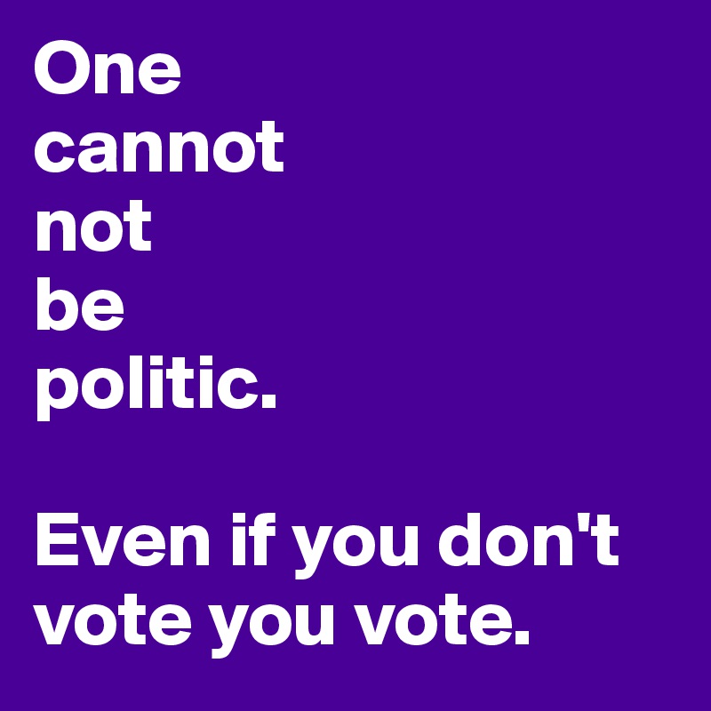 One 
cannot
not
be
politic.

Even if you don't vote you vote.