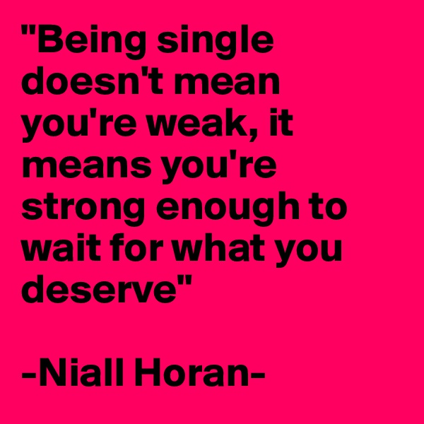 "Being single doesn't mean you're weak, it means you're strong enough to wait for what you deserve"

-Niall Horan-