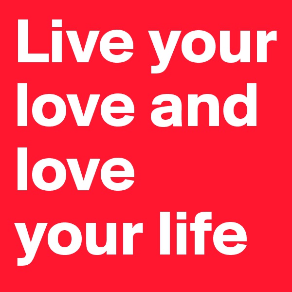 Live your love and love your life