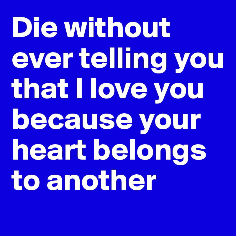Die without ever telling you that I love you because your heart belongs to another