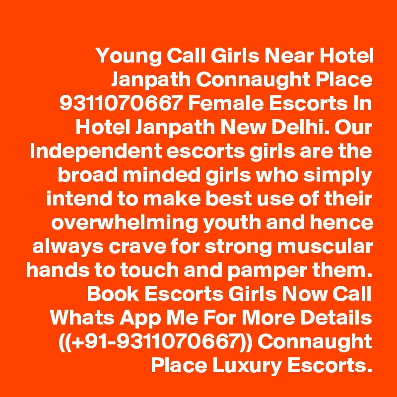 Young Call Girls Near Hotel Janpath Connaught Place 9311070667 Female Escorts In Hotel Janpath New Delhi. Our Independent escorts girls are the broad minded girls who simply intend to make best use of their overwhelming youth and hence always crave for strong muscular hands to touch and pamper them. Book Escorts Girls Now Call Whats App Me For More Details ((+91-9311070667)) Connaught Place Luxury Escorts.