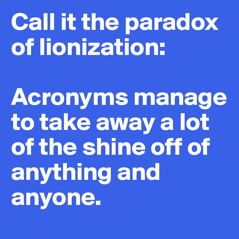 Call it the paradox of lionization: 

Acronyms manage to take away a lot of the shine off of anything and anyone.