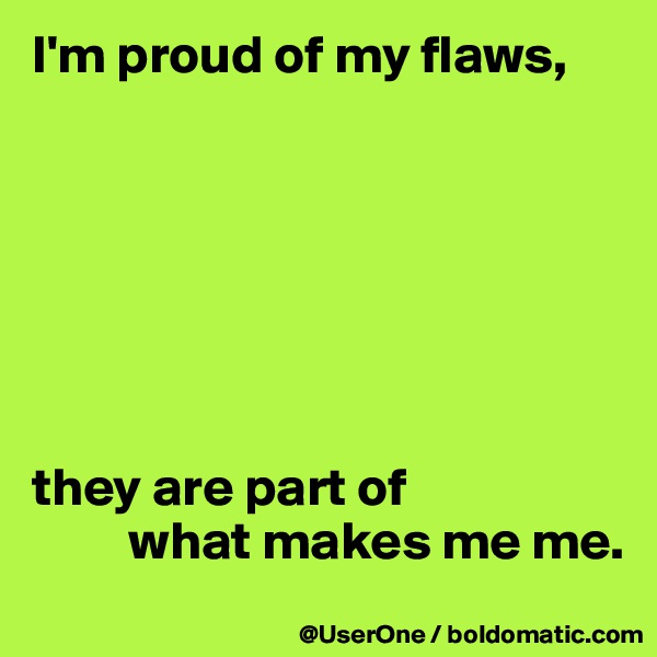 I'm proud of my flaws, 







they are part of
         what makes me me.