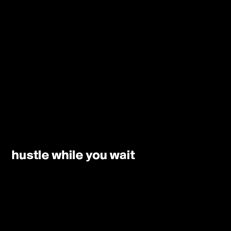 









hustle while you wait



