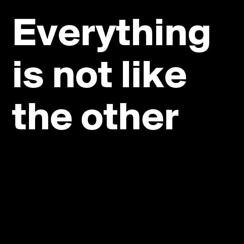 everything-is-not-like-the-other-post-by-goftyler-on-boldomatic