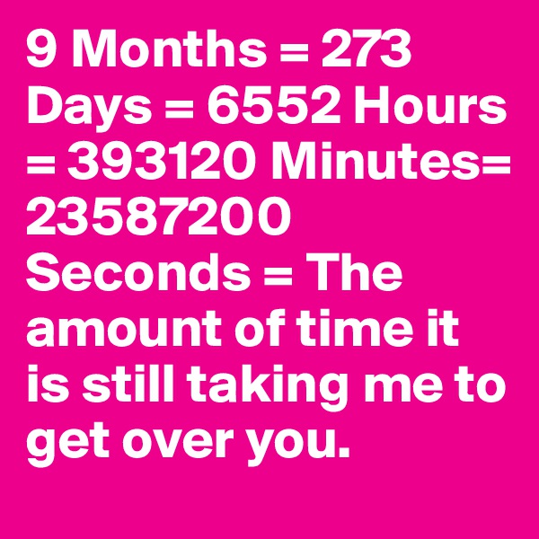 9 Months = 273 Days = 6552 Hours = 393120 Minutes= 23587200 Seconds = The amount of time it is still taking me to get over you.