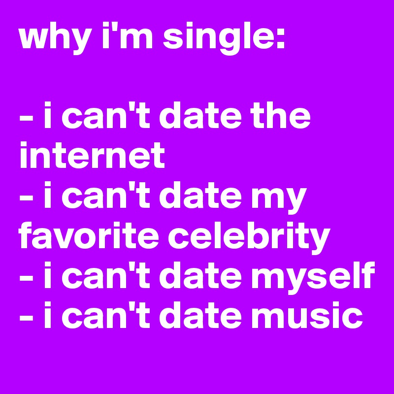 why i'm single:

- i can't date the internet
- i can't date my favorite celebrity
- i can't date myself
- i can't date music