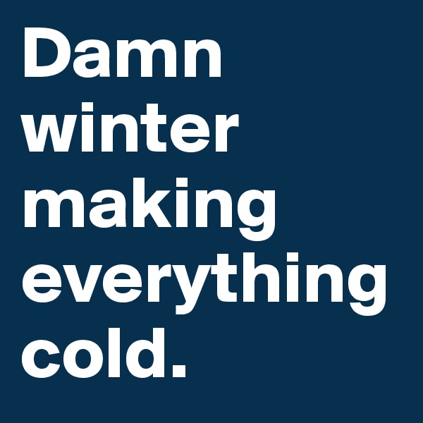 Damn winter making everything cold. 