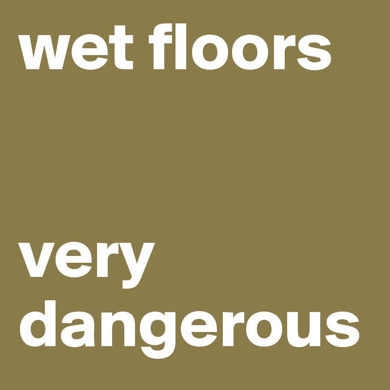 wet floors


very dangerous