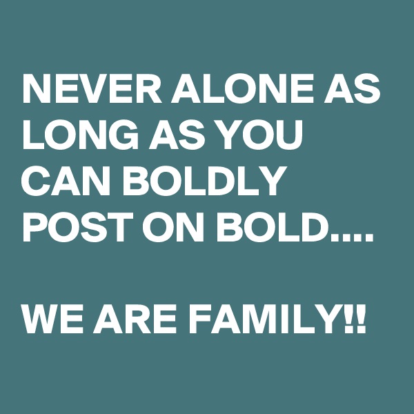 
NEVER ALONE AS LONG AS YOU CAN BOLDLY POST ON BOLD....

WE ARE FAMILY!!
