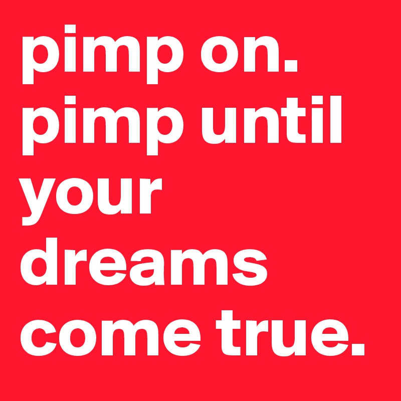 pimp on. pimp until your dreams come true.