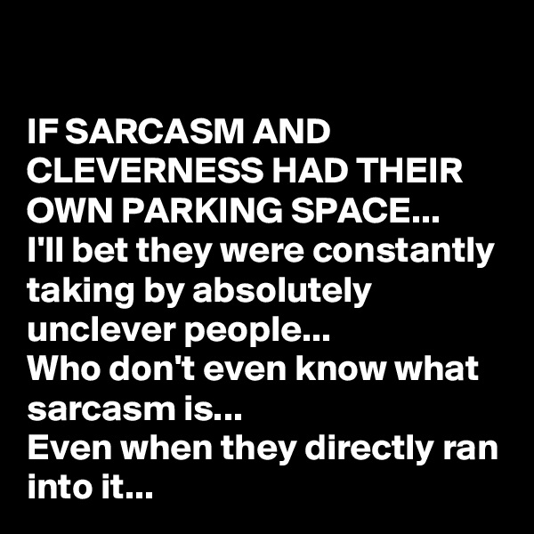 
IF SARCASM AND CLEVERNESS HAD THEIR OWN PARKING SPACE...
I'll bet they were constantly taking by absolutely unclever people...
Who don't even know what sarcasm is...
Even when they directly ran into it...