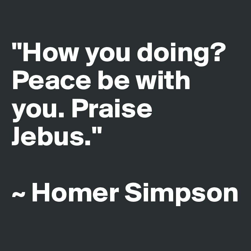 
"How you doing? Peace be with you. Praise Jebus."

~ Homer Simpson
