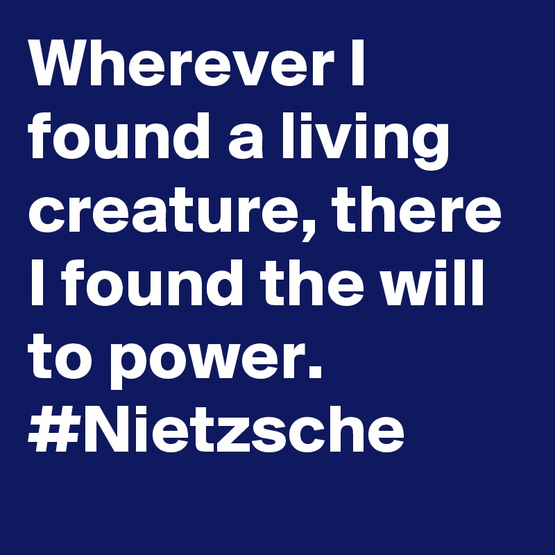 Wherever I found a living creature, there I found the will to power. #Nietzsche