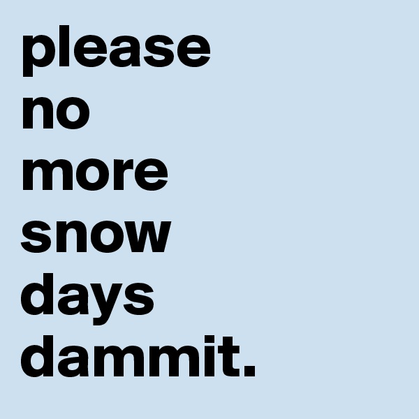 please
no
more
snow
days
dammit. 