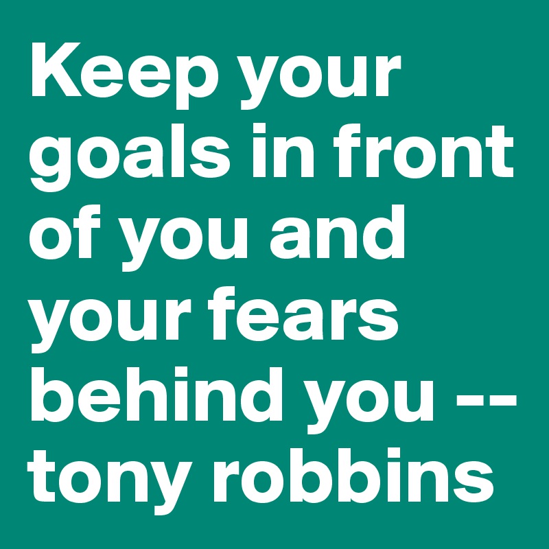 Keep your goals in front of you and your fears behind you -- tony robbins