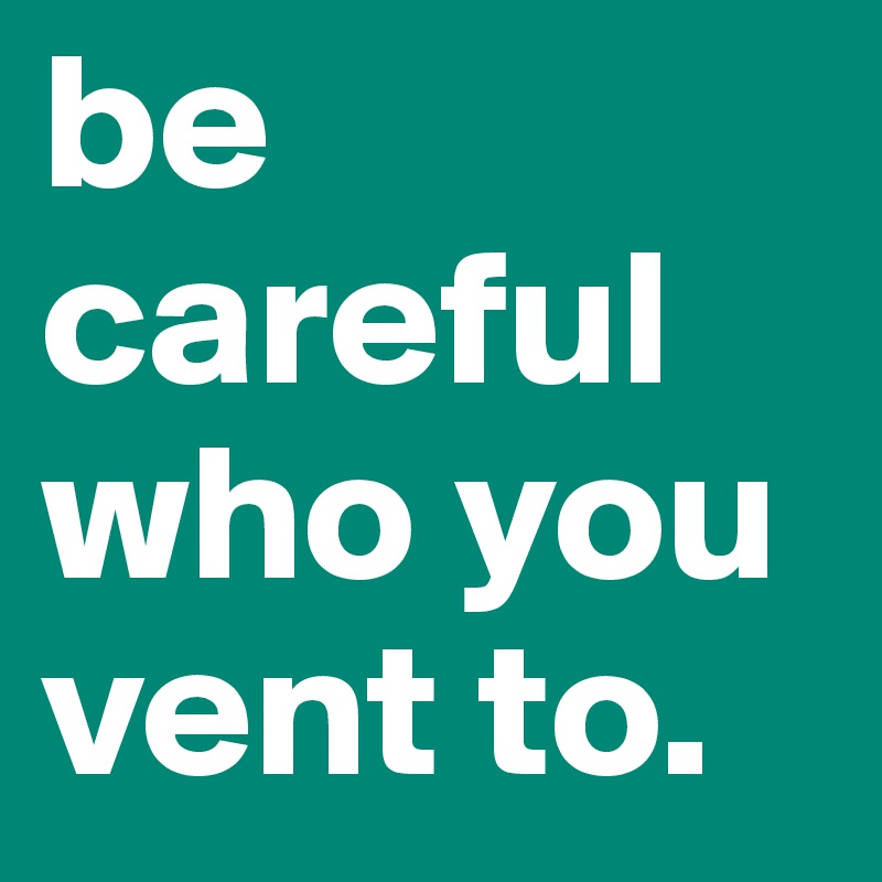 be careful who you vent to.