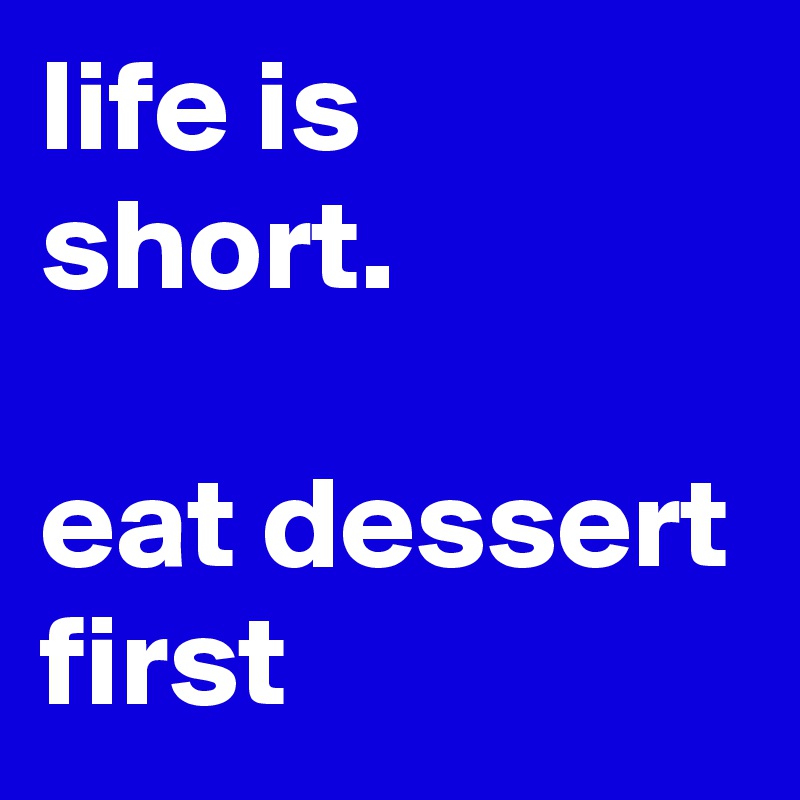 life is short.

eat dessert first