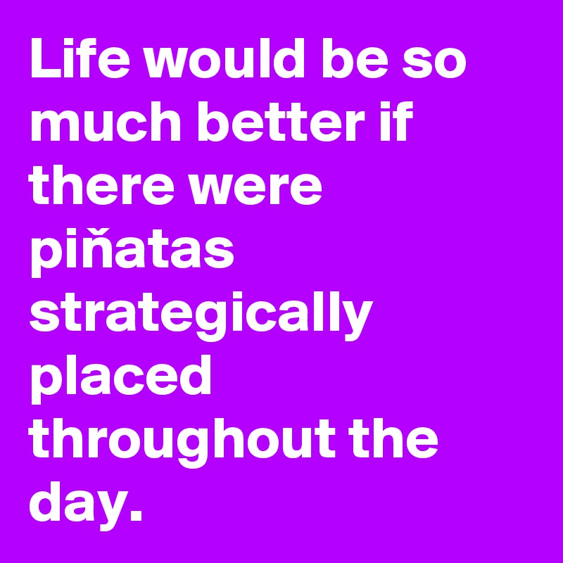 Life would be so much better if there were pinatas strategically placed throughout the day.