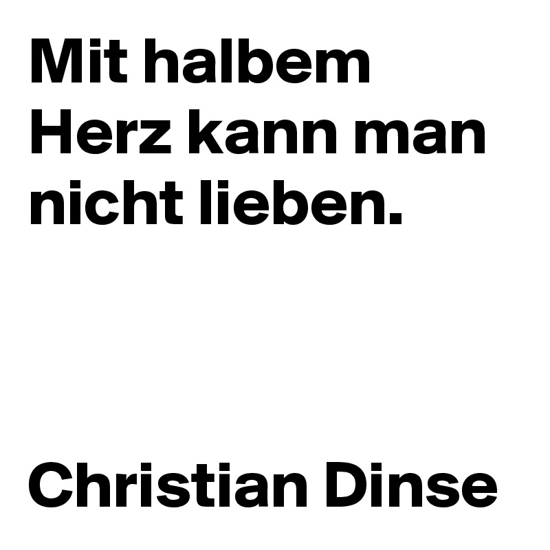 Mit halbem Herz kann man nicht lieben.
  
    
 
Christian Dinse