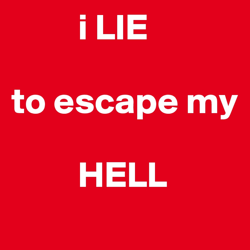          i LIE

to escape my 

         HELL