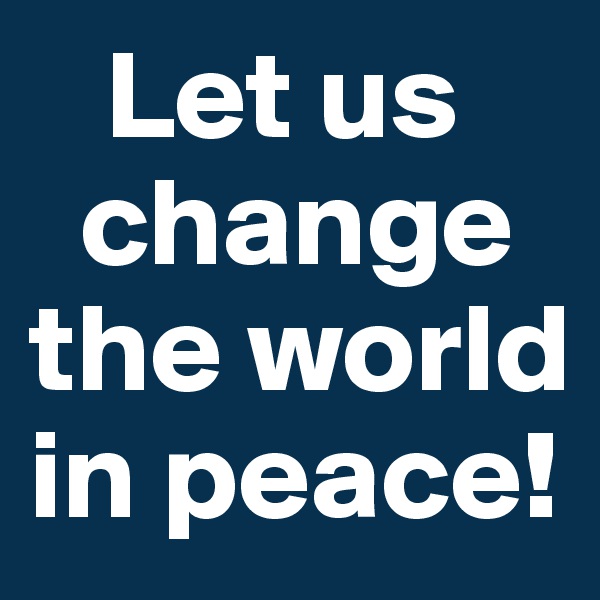    Let us
  change
the world
in peace!