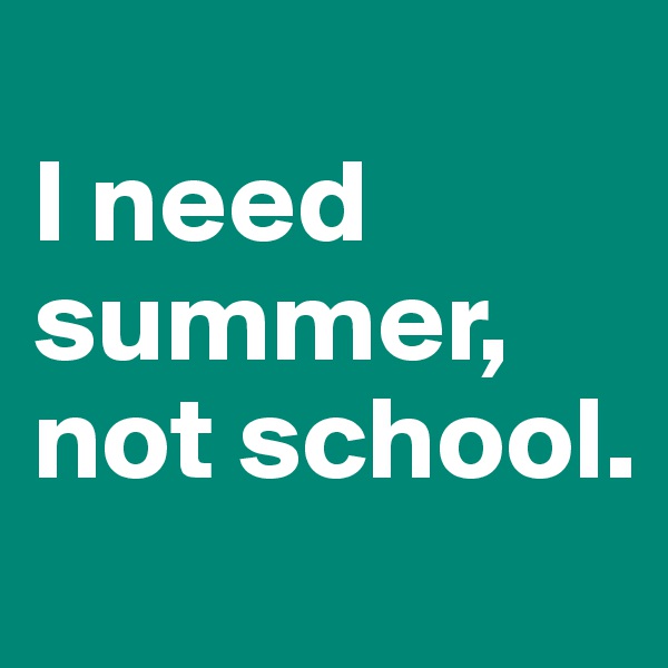 
I need summer, not school.