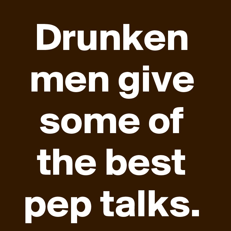 Drunken men give some of the best pep talks.