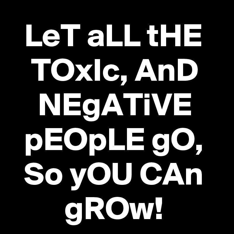 LeT aLL tHE TOxIc, AnD NEgATiVE pEOpLE gO, So yOU CAn gROw!