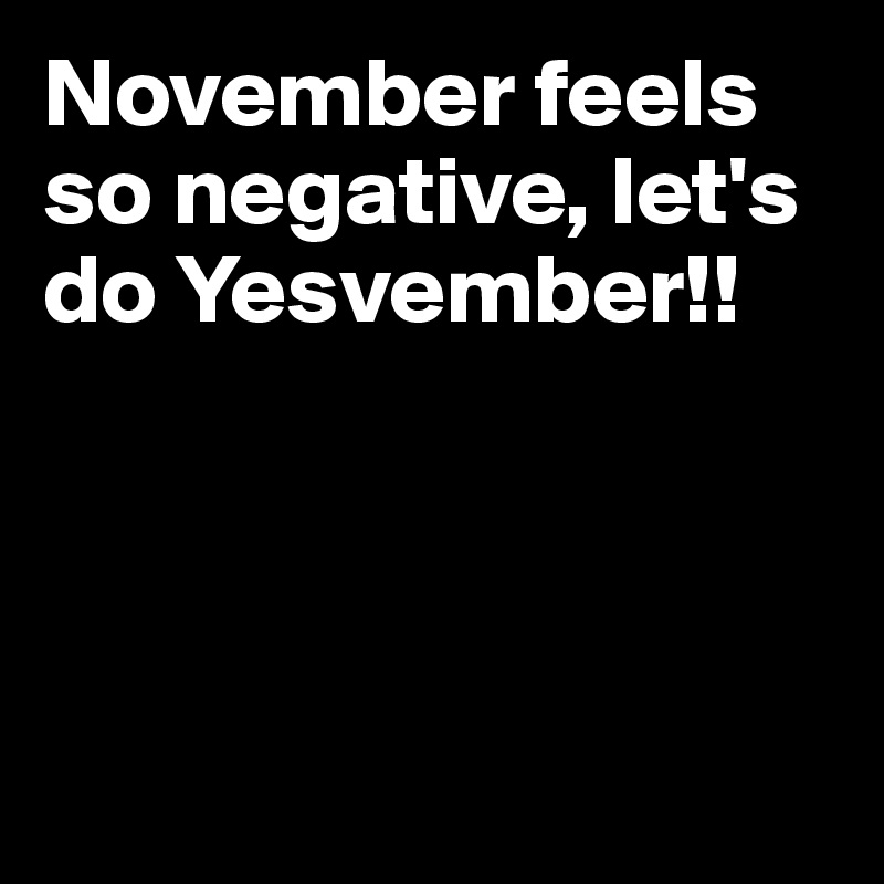 November feels so negative, let's do Yesvember!!




