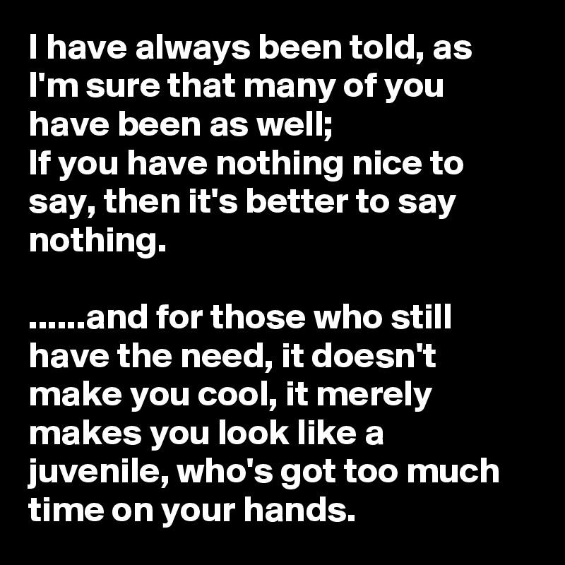 I have always been told, as I'm sure that many of you have been as well; 
If you have nothing nice to say, then it's better to say nothing. 

......and for those who still have the need, it doesn't make you cool, it merely makes you look like a juvenile, who's got too much time on your hands. 