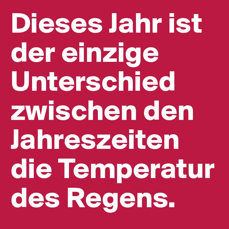 Dieses Jahr ist der einzige Unterschied zwischen den Jahreszeiten die Temperatur des Regens. 